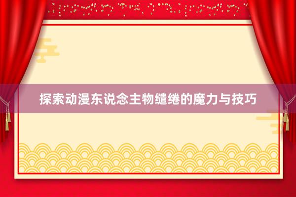 探索动漫东说念主物缱绻的魔力与技巧