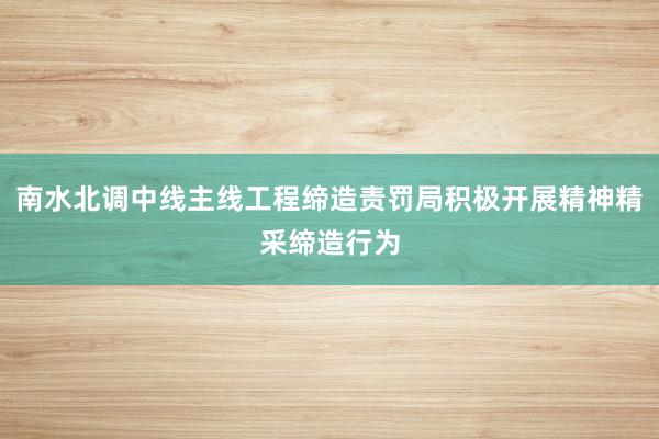 南水北调中线主线工程缔造责罚局积极开展精神精采缔造行为