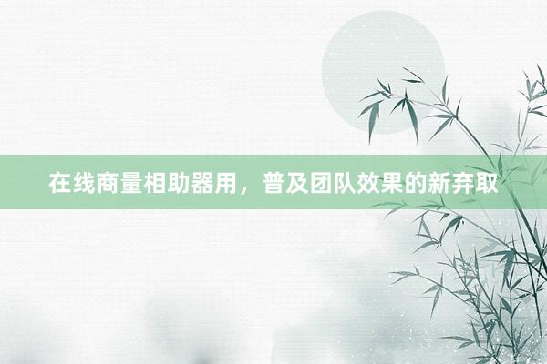在线商量相助器用，普及团队效果的新弃取