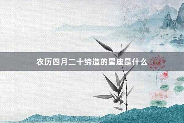 农历四月二十缔造的星座是什么