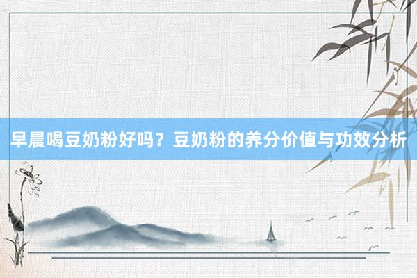 早晨喝豆奶粉好吗？豆奶粉的养分价值与功效分析