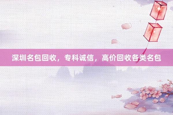 深圳名包回收，专科诚信，高价回收各类名包