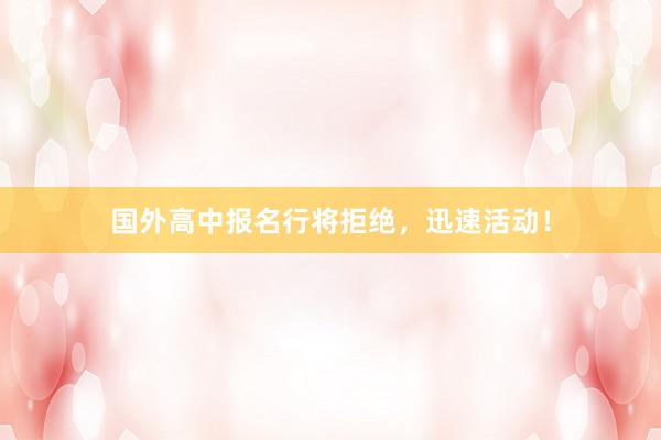 国外高中报名行将拒绝，迅速活动！
