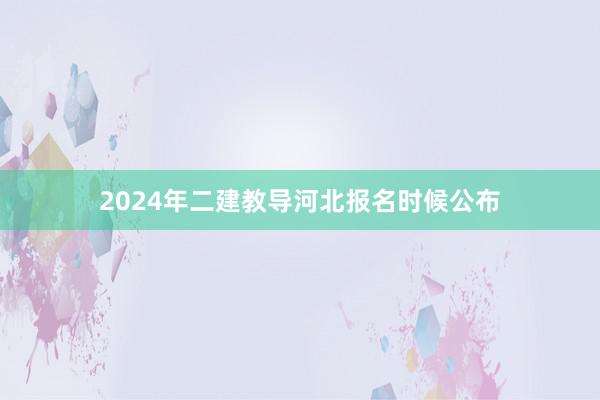 2024年二建教导河北报名时候公布