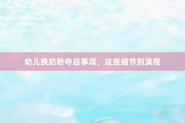 幼儿换奶粉夺目事项，这些细节别漠视