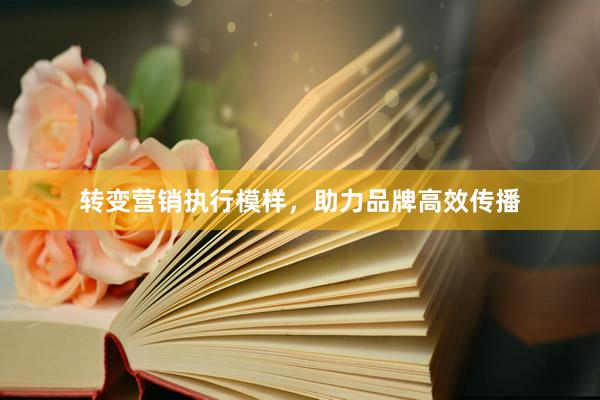 转变营销执行模样，助力品牌高效传播
