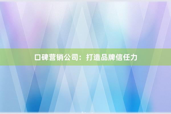 口碑营销公司：打造品牌信任力