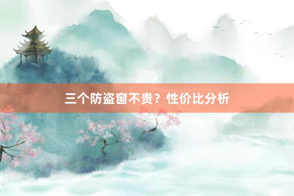 三个防盗窗不贵？性价比分析