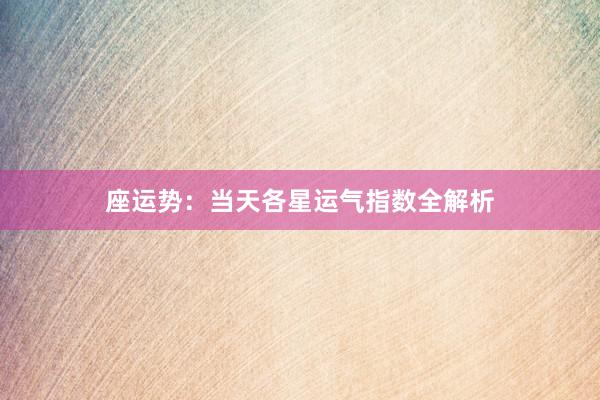 座运势：当天各星运气指数全解析