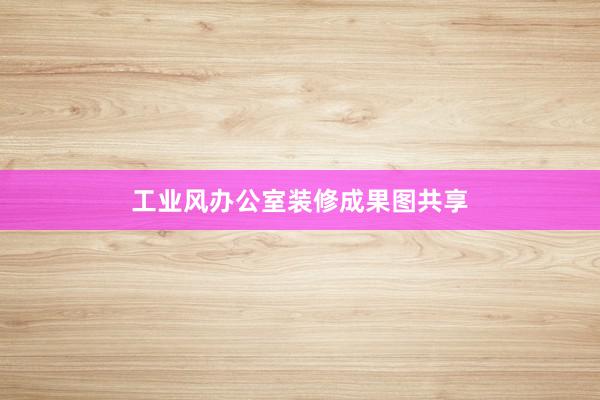 工业风办公室装修成果图共享