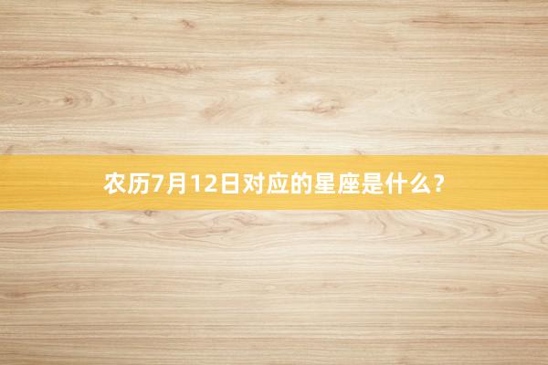 农历7月12日对应的星座是什么？