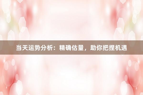 当天运势分析：精确估量，助你把捏机遇