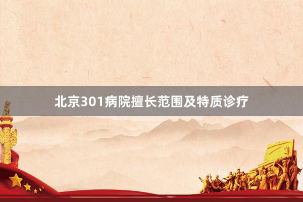 北京301病院擅长范围及特质诊疗