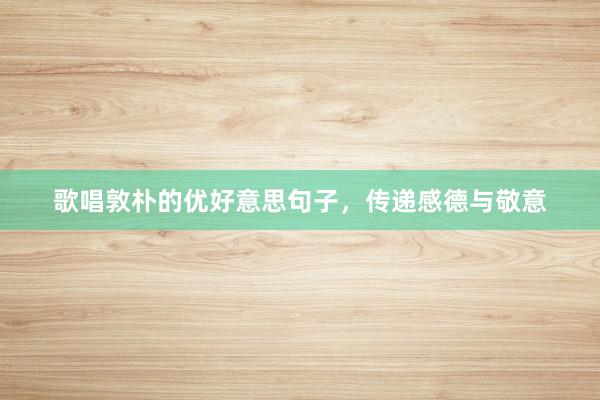 歌唱敦朴的优好意思句子，传递感德与敬意