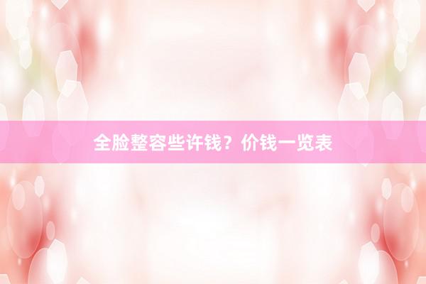 全脸整容些许钱？价钱一览表