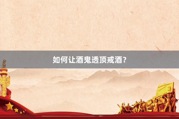 如何让酒鬼透顶戒酒？