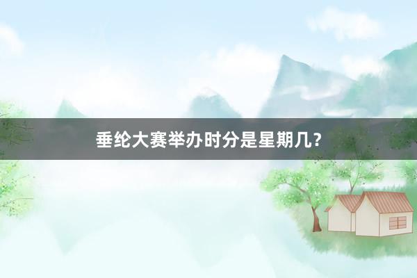 垂纶大赛举办时分是星期几？